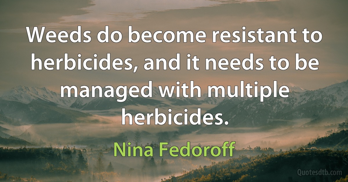 Weeds do become resistant to herbicides, and it needs to be managed with multiple herbicides. (Nina Fedoroff)