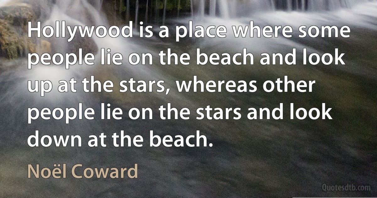 Hollywood is a place where some people lie on the beach and look up at the stars, whereas other people lie on the stars and look down at the beach. (Noël Coward)