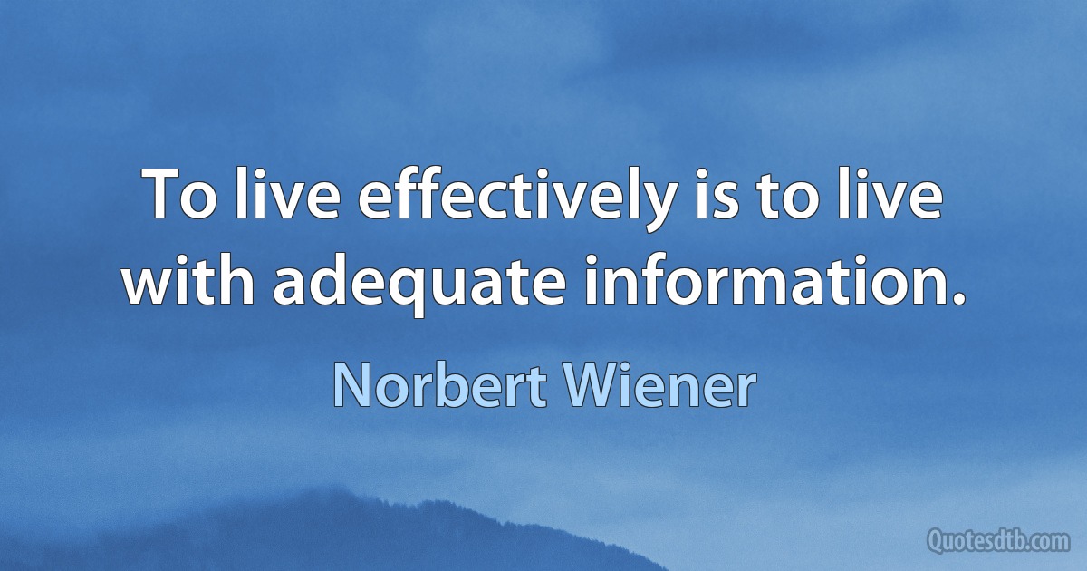 To live effectively is to live with adequate information. (Norbert Wiener)