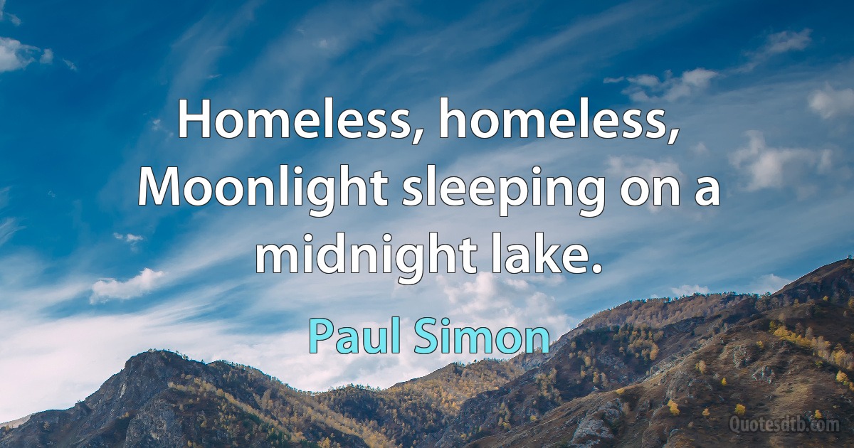 Homeless, homeless,
Moonlight sleeping on a midnight lake. (Paul Simon)