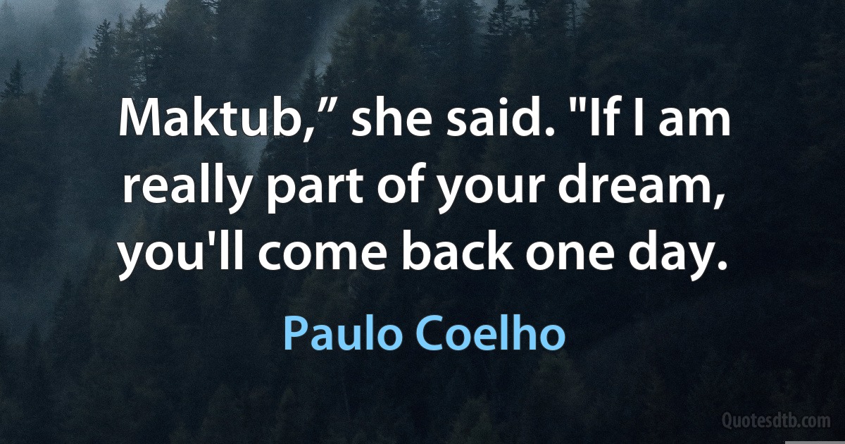 Maktub,” she said. "If I am really part of your dream, you'll come back one day. (Paulo Coelho)