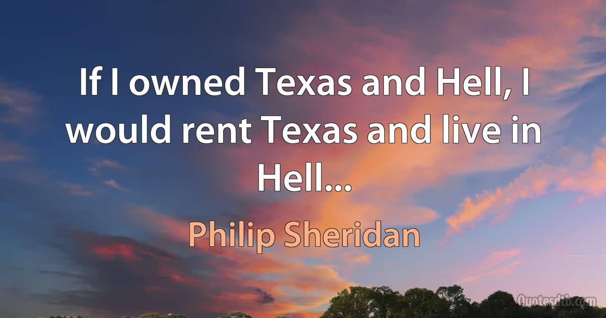 If I owned Texas and Hell, I would rent Texas and live in Hell... (Philip Sheridan)