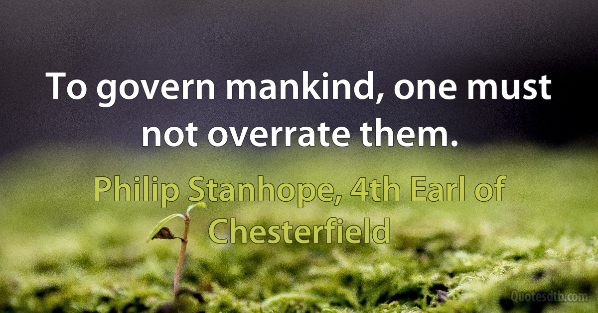 To govern mankind, one must not overrate them. (Philip Stanhope, 4th Earl of Chesterfield)