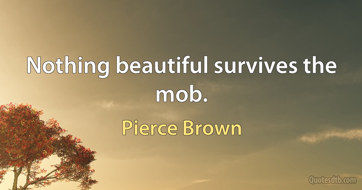 Nothing beautiful survives the mob. (Pierce Brown)