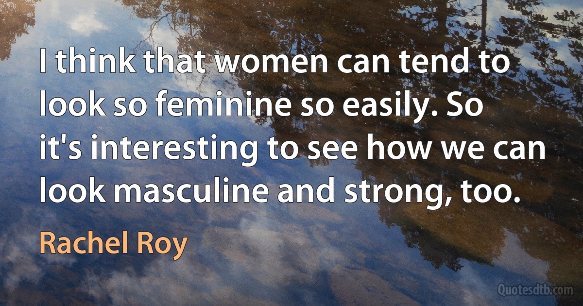 I think that women can tend to look so feminine so easily. So it's interesting to see how we can look masculine and strong, too. (Rachel Roy)