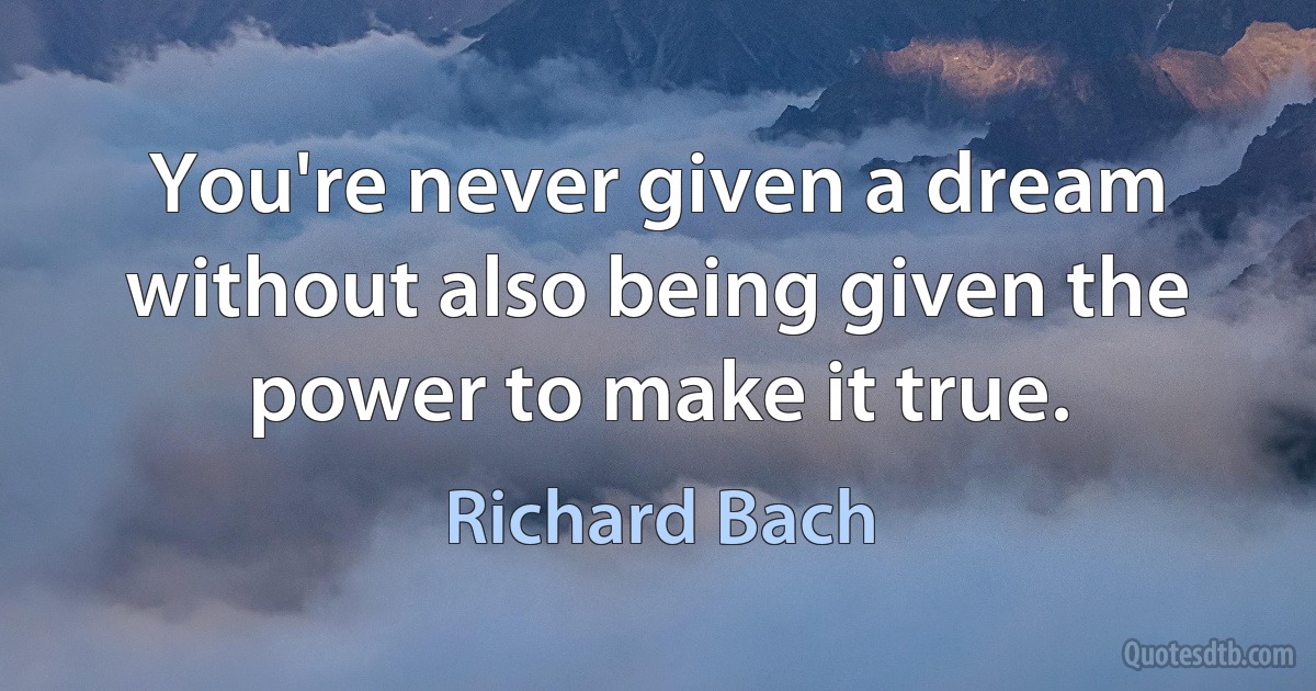 You're never given a dream without also being given the power to make it true. (Richard Bach)