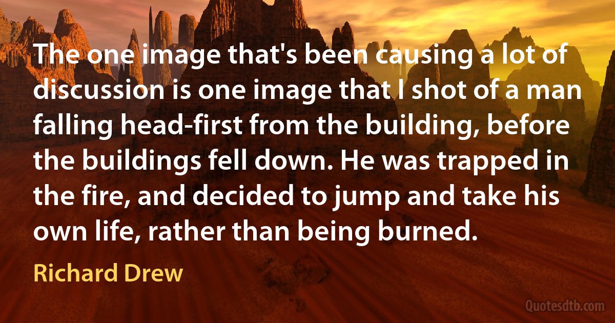 The one image that's been causing a lot of discussion is one image that I shot of a man falling head-first from the building, before the buildings fell down. He was trapped in the fire, and decided to jump and take his own life, rather than being burned. (Richard Drew)