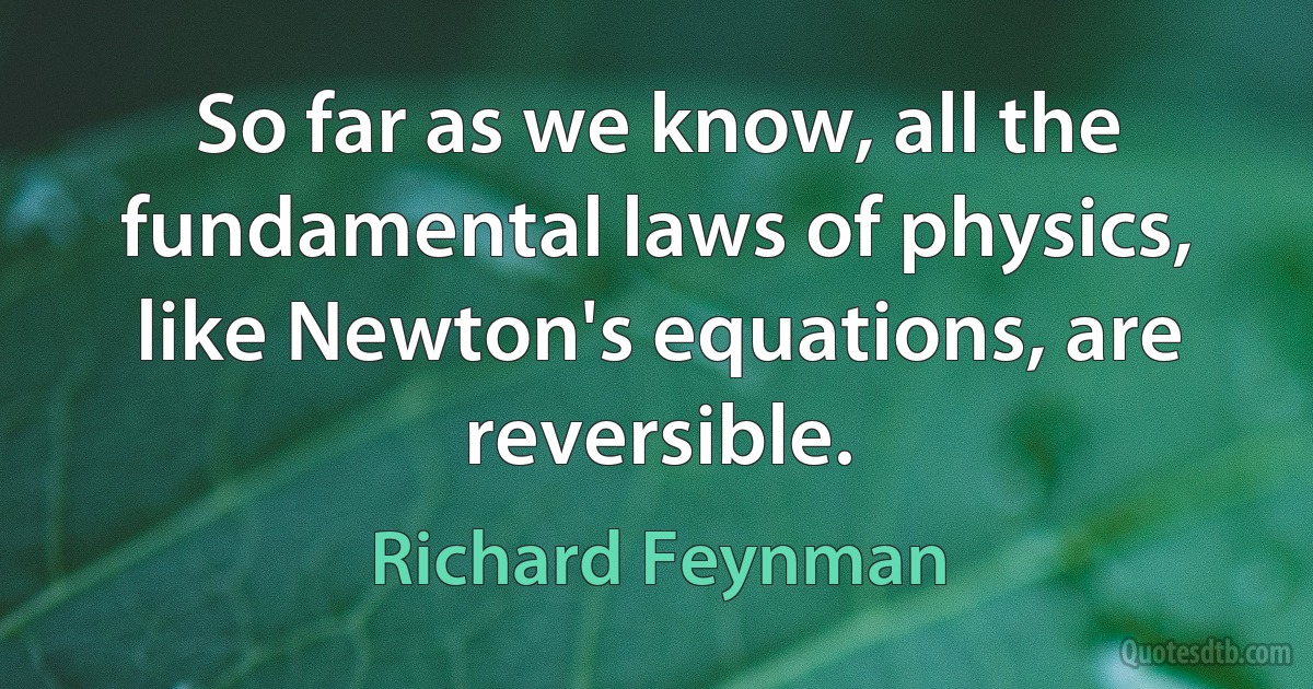 So far as we know, all the fundamental laws of physics, like Newton's equations, are reversible. (Richard Feynman)