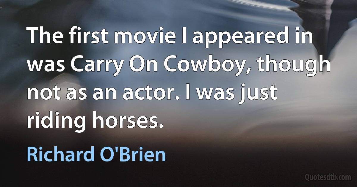 The first movie I appeared in was Carry On Cowboy, though not as an actor. I was just riding horses. (Richard O'Brien)