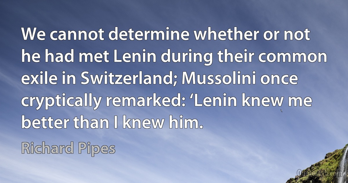 We cannot determine whether or not he had met Lenin during their common exile in Switzerland; Mussolini once cryptically remarked: ‘Lenin knew me better than I knew him. (Richard Pipes)