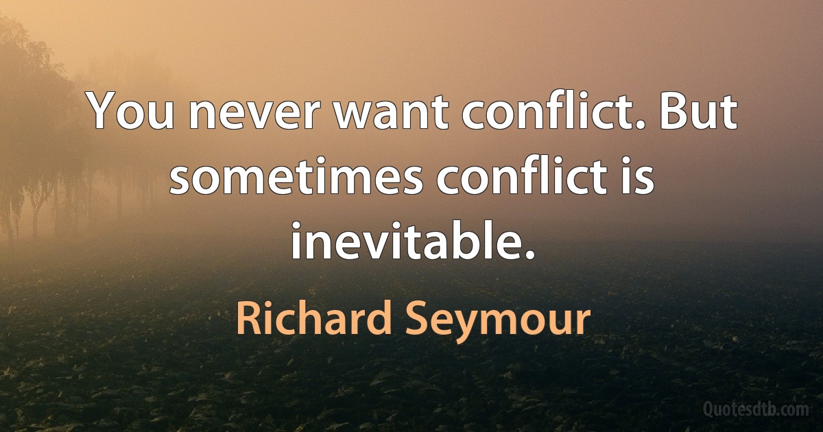 You never want conflict. But sometimes conflict is inevitable. (Richard Seymour)