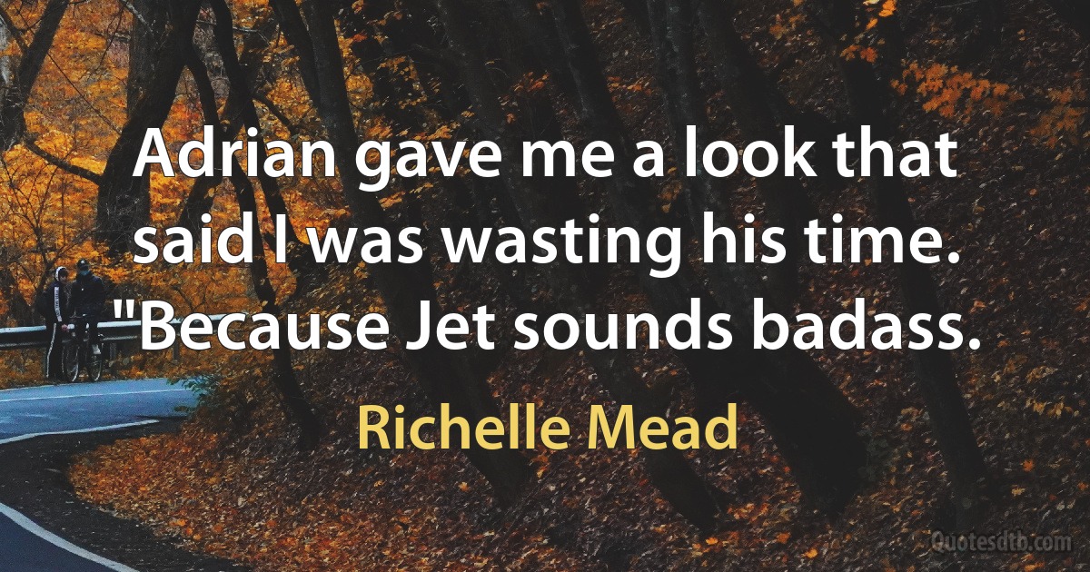 Adrian gave me a look that said I was wasting his time. "Because Jet sounds badass. (Richelle Mead)