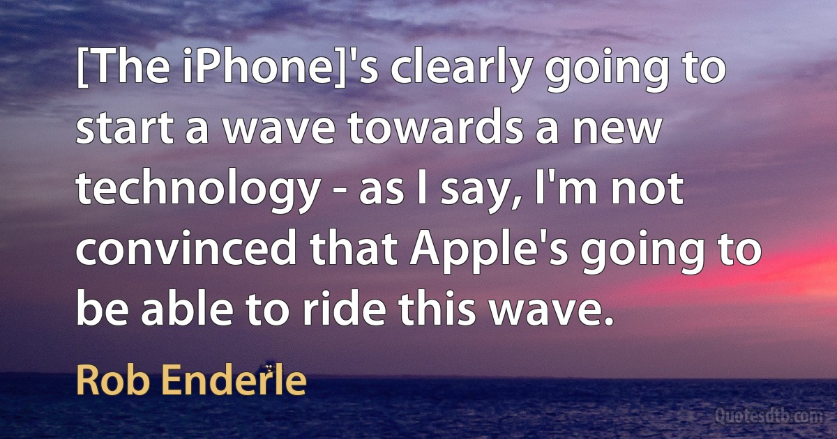 [The iPhone]'s clearly going to start a wave towards a new technology - as I say, I'm not convinced that Apple's going to be able to ride this wave. (Rob Enderle)