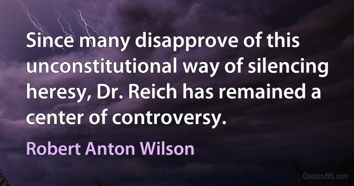 Since many disapprove of this unconstitutional way of silencing heresy, Dr. Reich has remained a center of controversy. (Robert Anton Wilson)