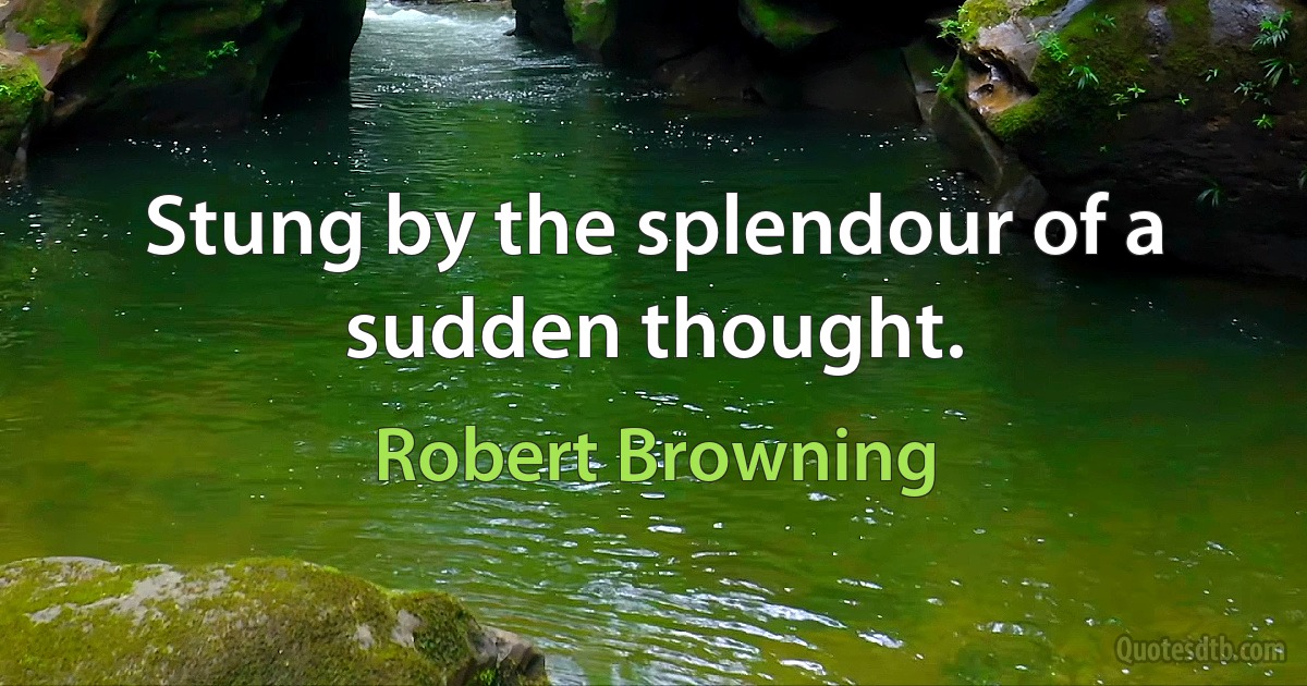 Stung by the splendour of a sudden thought. (Robert Browning)