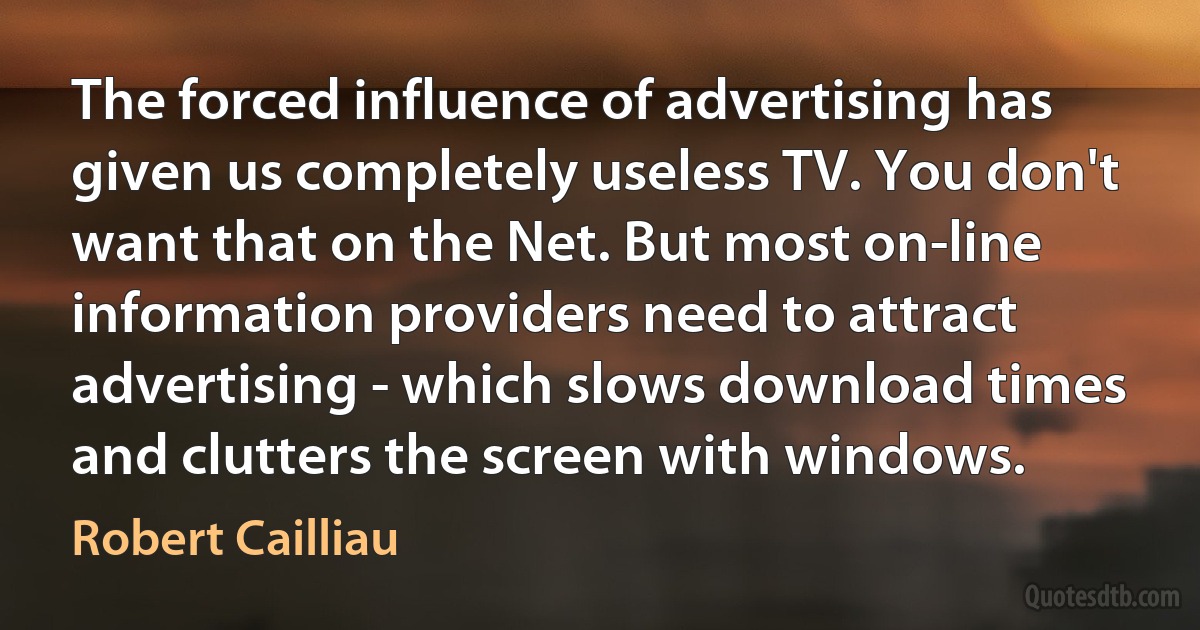 The forced influence of advertising has given us completely useless TV. You don't want that on the Net. But most on-line information providers need to attract advertising - which slows download times and clutters the screen with windows. (Robert Cailliau)