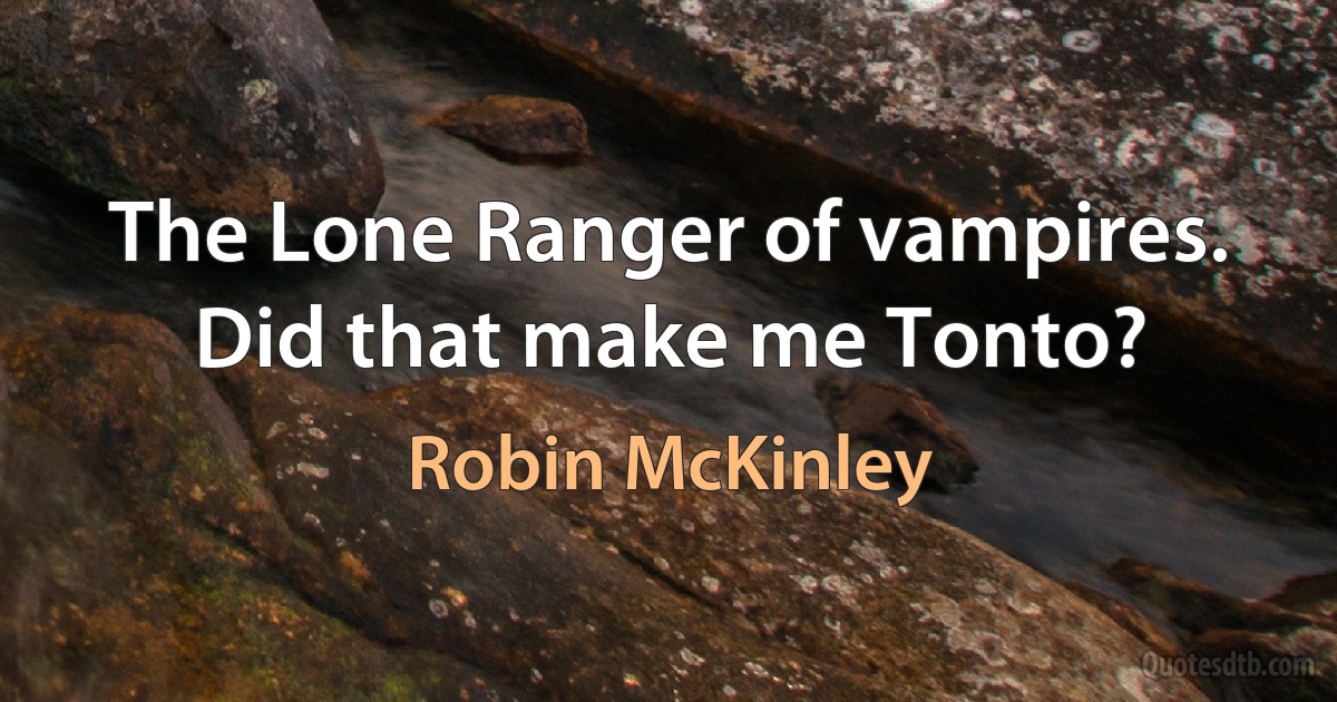 The Lone Ranger of vampires. Did that make me Tonto? (Robin McKinley)