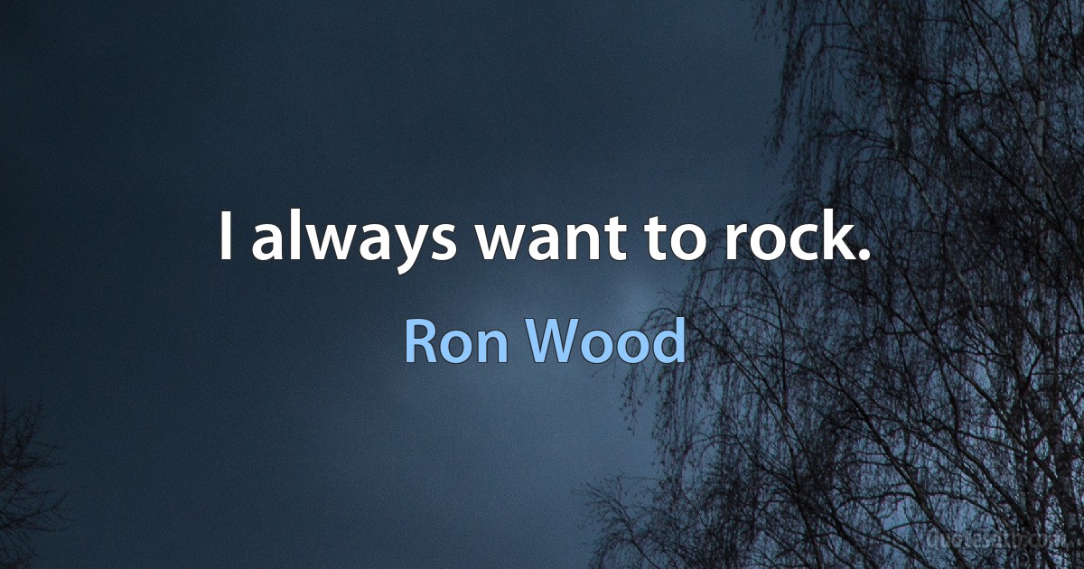 I always want to rock. (Ron Wood)