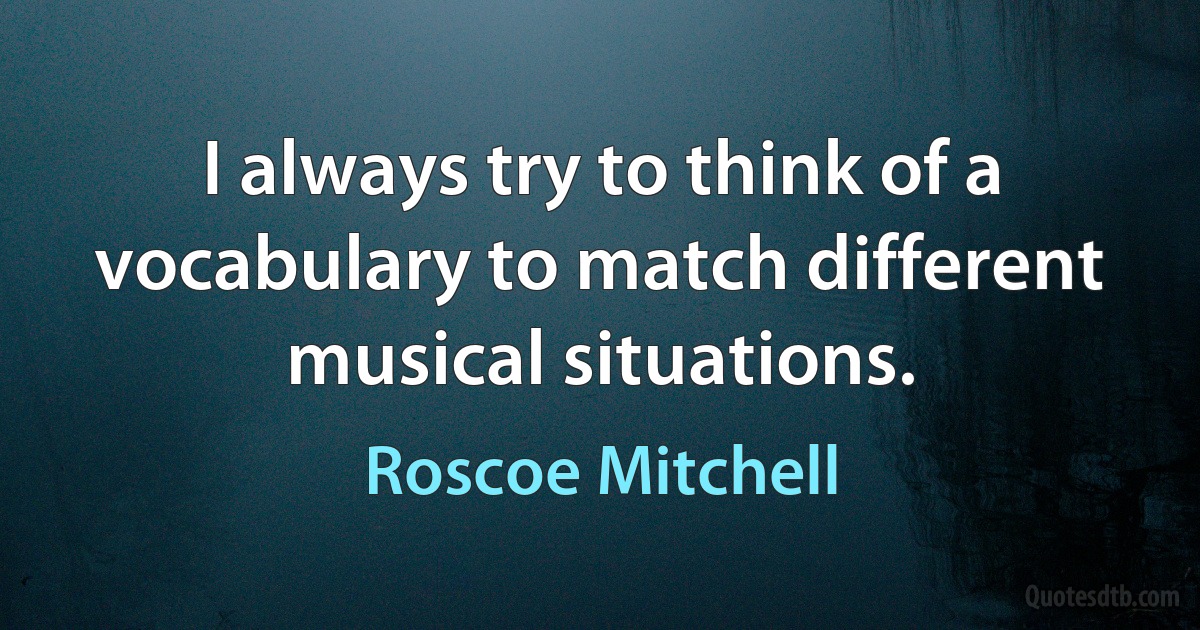 I always try to think of a vocabulary to match different musical situations. (Roscoe Mitchell)