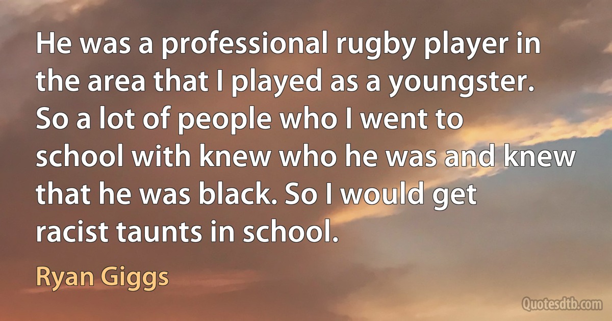 He was a professional rugby player in the area that I played as a youngster. So a lot of people who I went to school with knew who he was and knew that he was black. So I would get racist taunts in school. (Ryan Giggs)