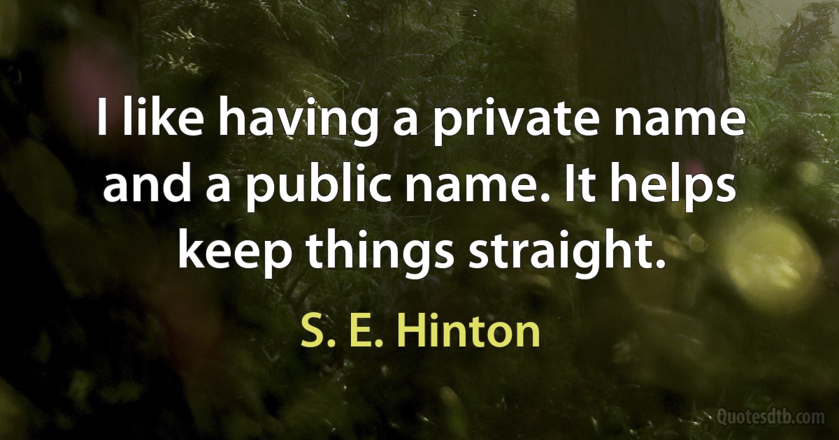 I like having a private name and a public name. It helps keep things straight. (S. E. Hinton)