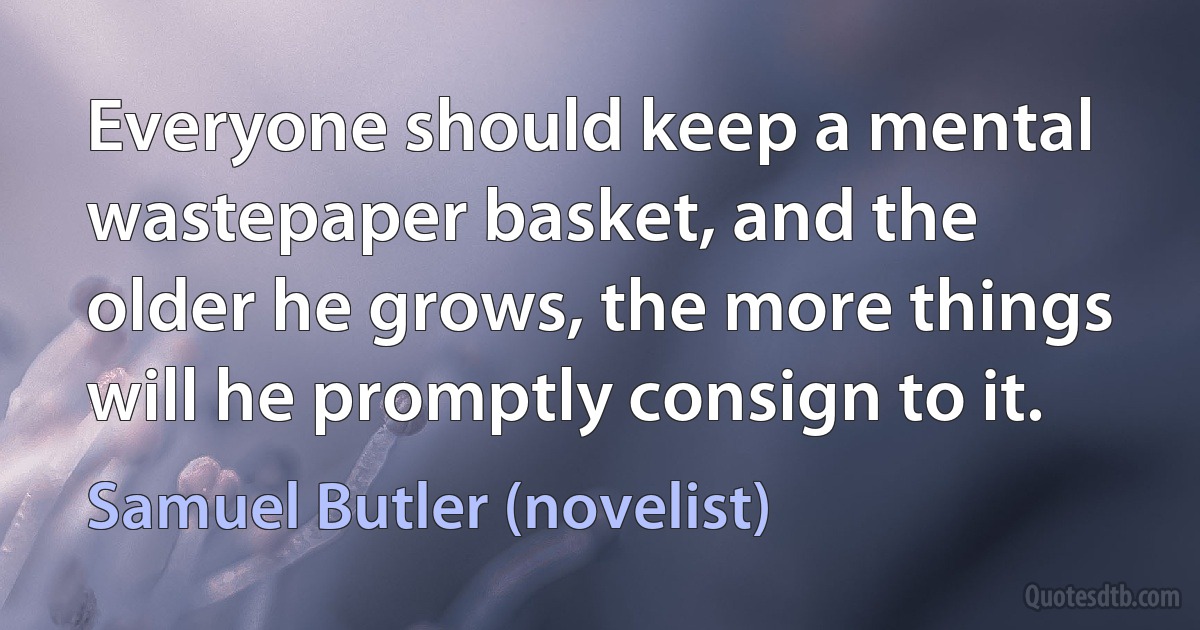 Everyone should keep a mental wastepaper basket, and the older he grows, the more things will he promptly consign to it. (Samuel Butler (novelist))