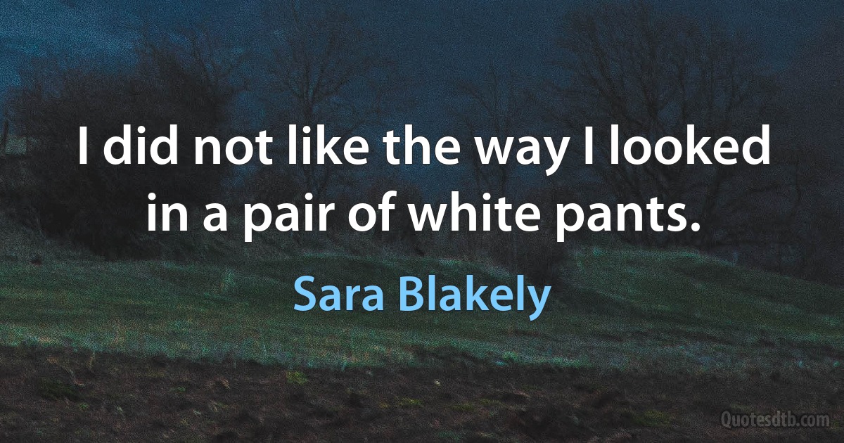 I did not like the way I looked in a pair of white pants. (Sara Blakely)