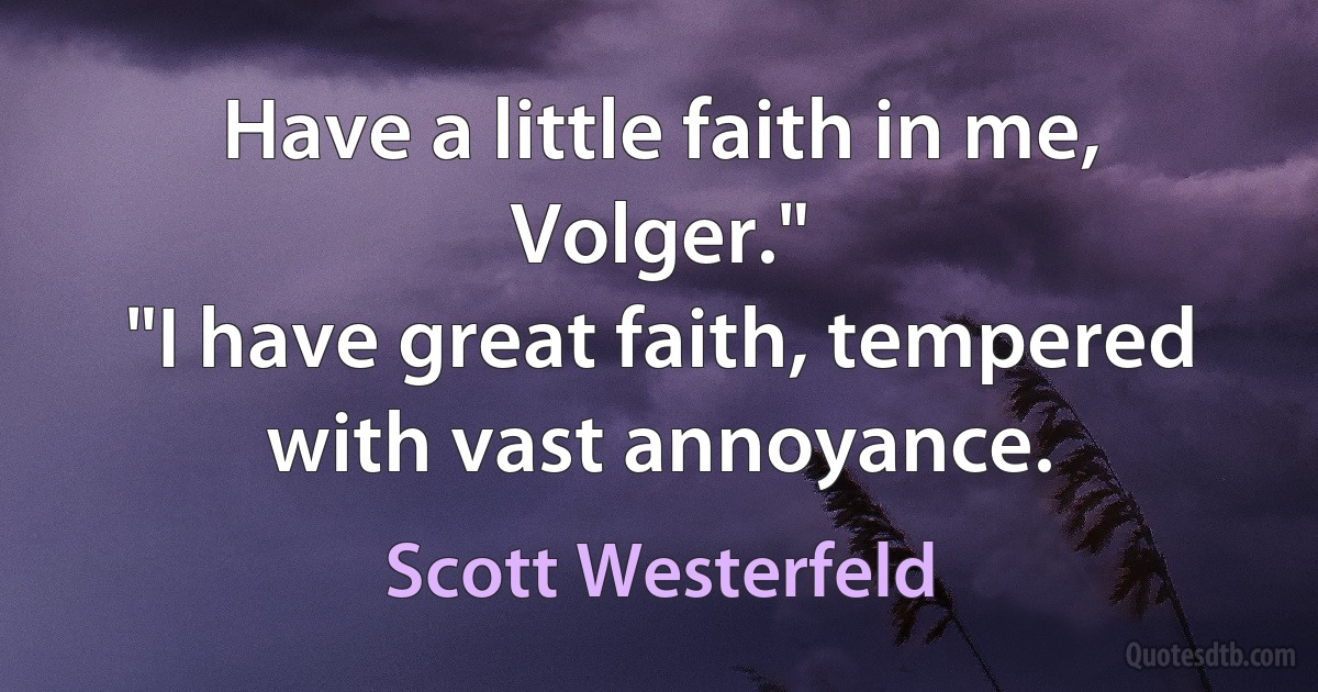 Have a little faith in me, Volger."
"I have great faith, tempered with vast annoyance. (Scott Westerfeld)