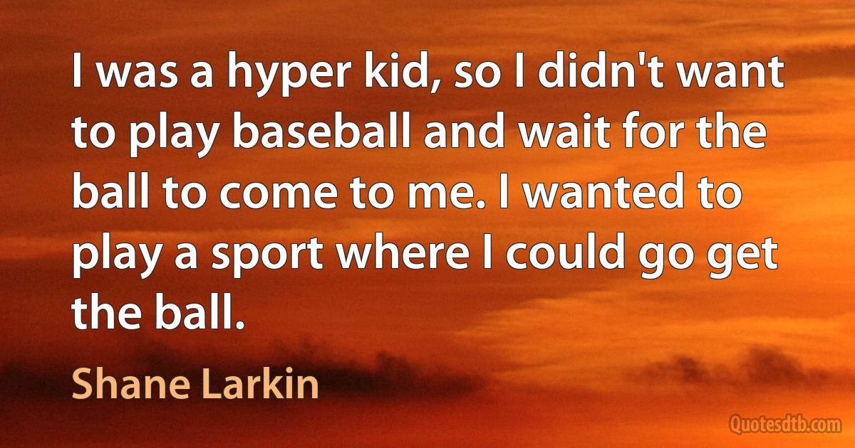 I was a hyper kid, so I didn't want to play baseball and wait for the ball to come to me. I wanted to play a sport where I could go get the ball. (Shane Larkin)