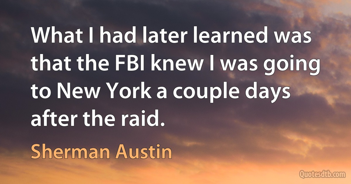 What I had later learned was that the FBI knew I was going to New York a couple days after the raid. (Sherman Austin)