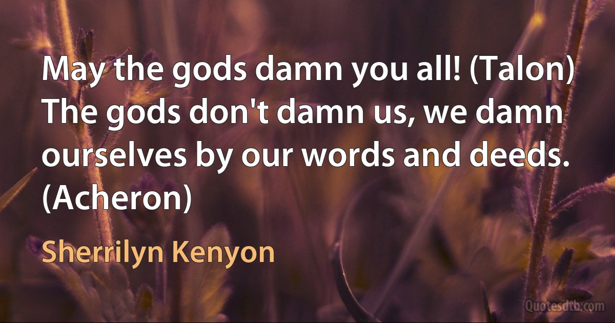 May the gods damn you all! (Talon)
The gods don't damn us, we damn ourselves by our words and deeds. (Acheron) (Sherrilyn Kenyon)