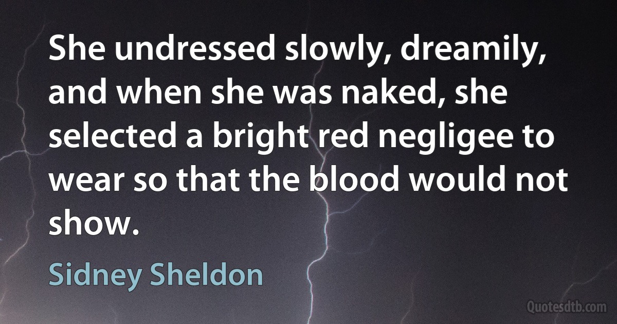 She undressed slowly, dreamily, and when she was naked, she selected a bright red negligee to wear so that the blood would not show. (Sidney Sheldon)