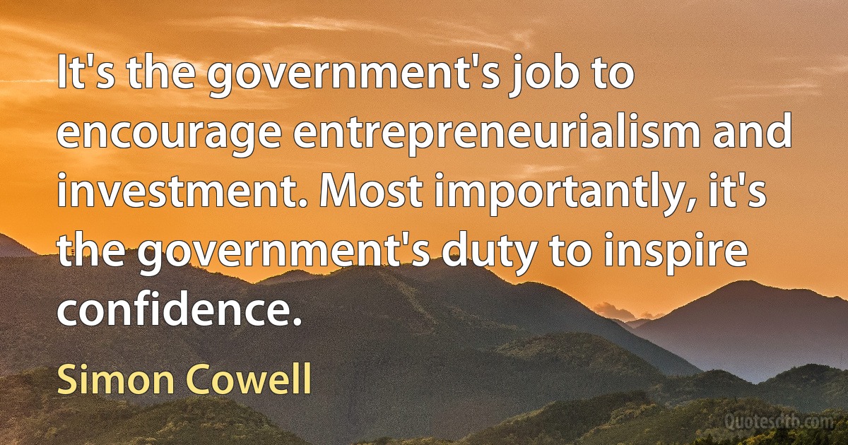 It's the government's job to encourage entrepreneurialism and investment. Most importantly, it's the government's duty to inspire confidence. (Simon Cowell)