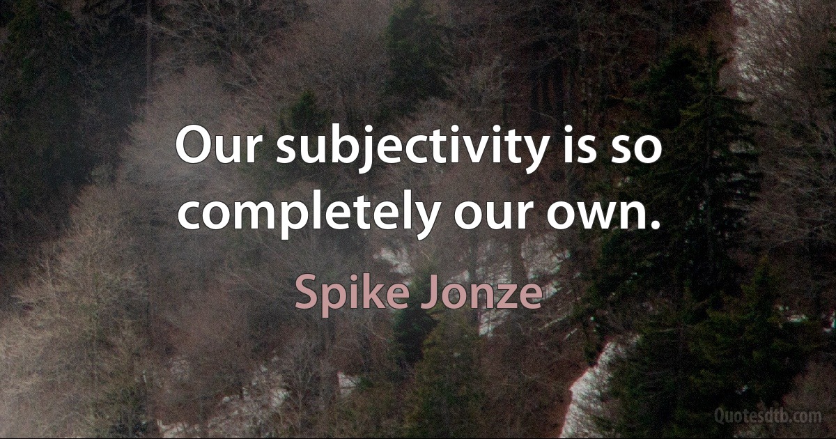 Our subjectivity is so completely our own. (Spike Jonze)