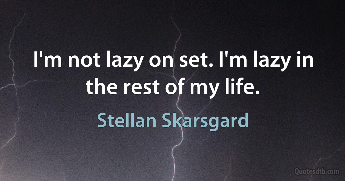 I'm not lazy on set. I'm lazy in the rest of my life. (Stellan Skarsgard)