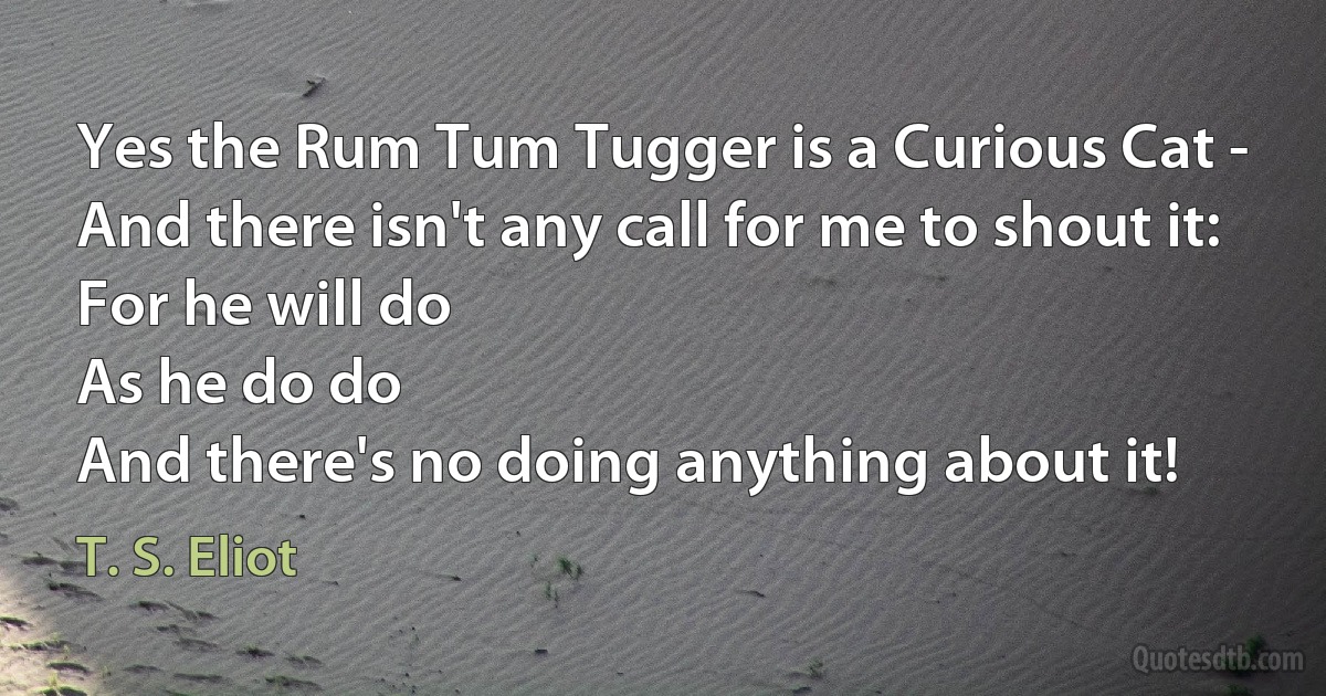 Yes the Rum Tum Tugger is a Curious Cat -
And there isn't any call for me to shout it:
For he will do
As he do do
And there's no doing anything about it! (T. S. Eliot)