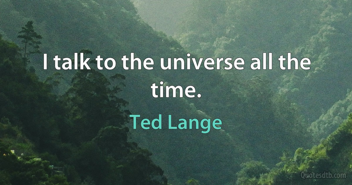 I talk to the universe all the time. (Ted Lange)