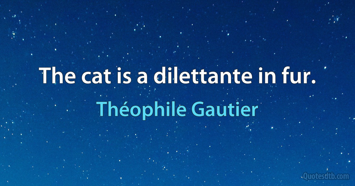 The cat is a dilettante in fur. (Théophile Gautier)