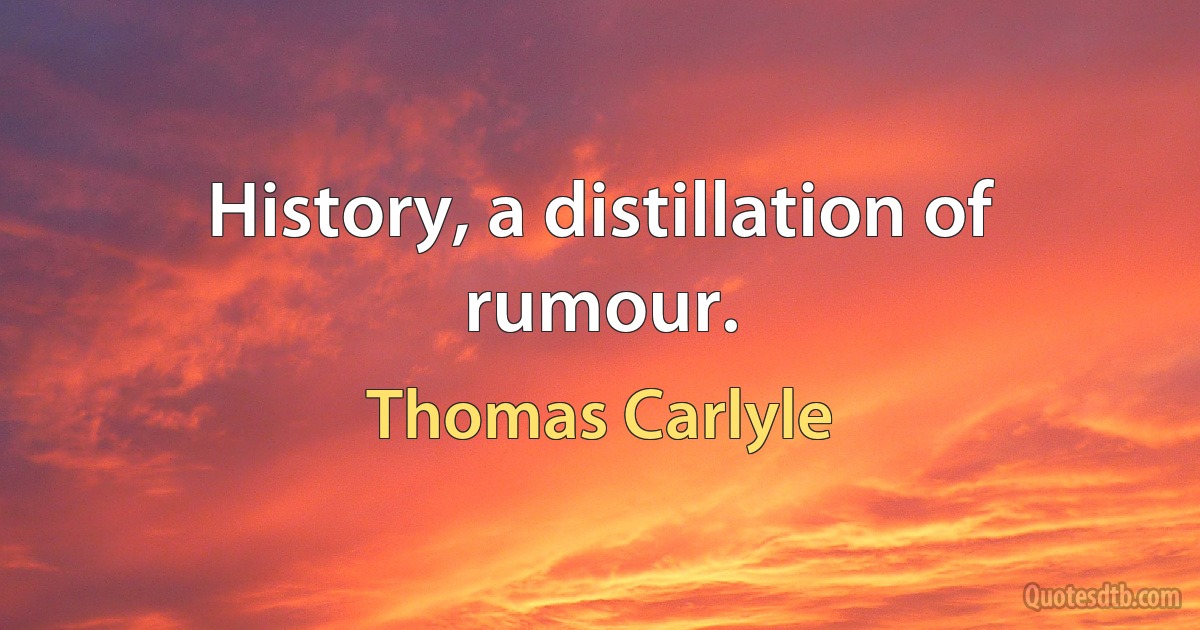 History, a distillation of rumour. (Thomas Carlyle)