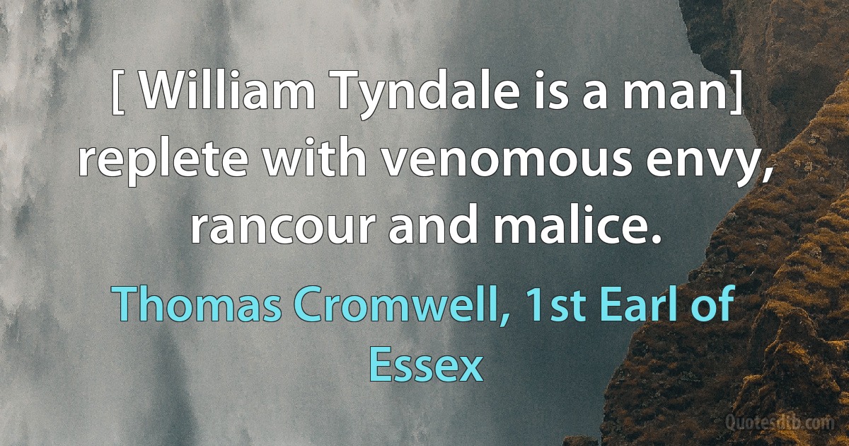 [ William Tyndale is a man] replete with venomous envy, rancour and malice. (Thomas Cromwell, 1st Earl of Essex)