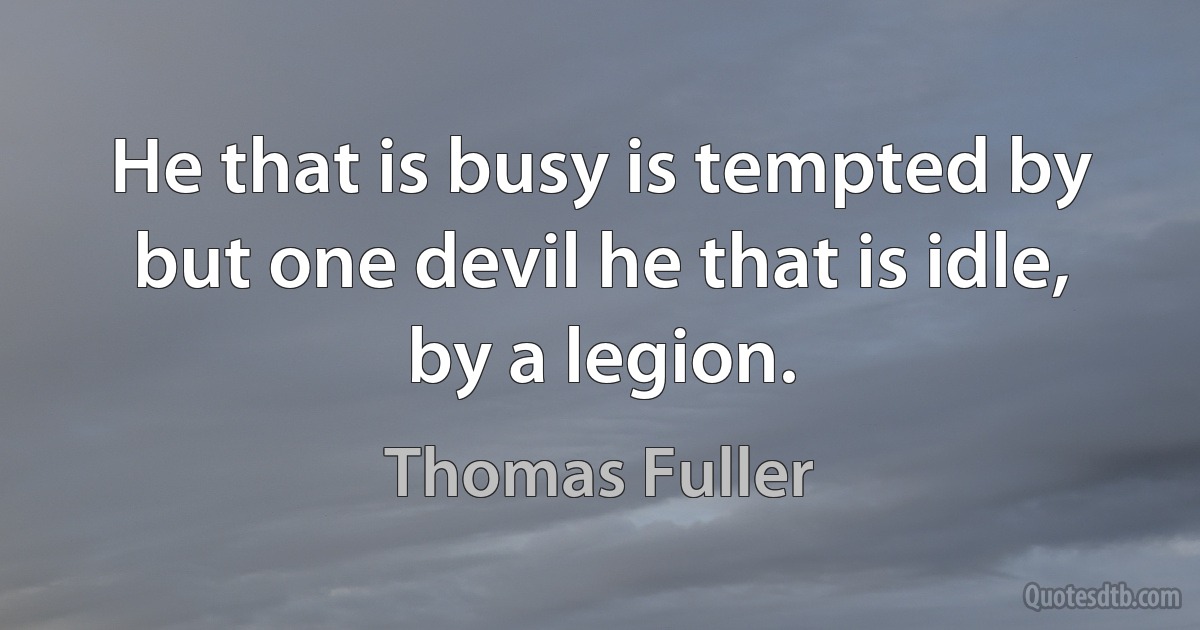 He that is busy is tempted by but one devil he that is idle, by a legion. (Thomas Fuller)