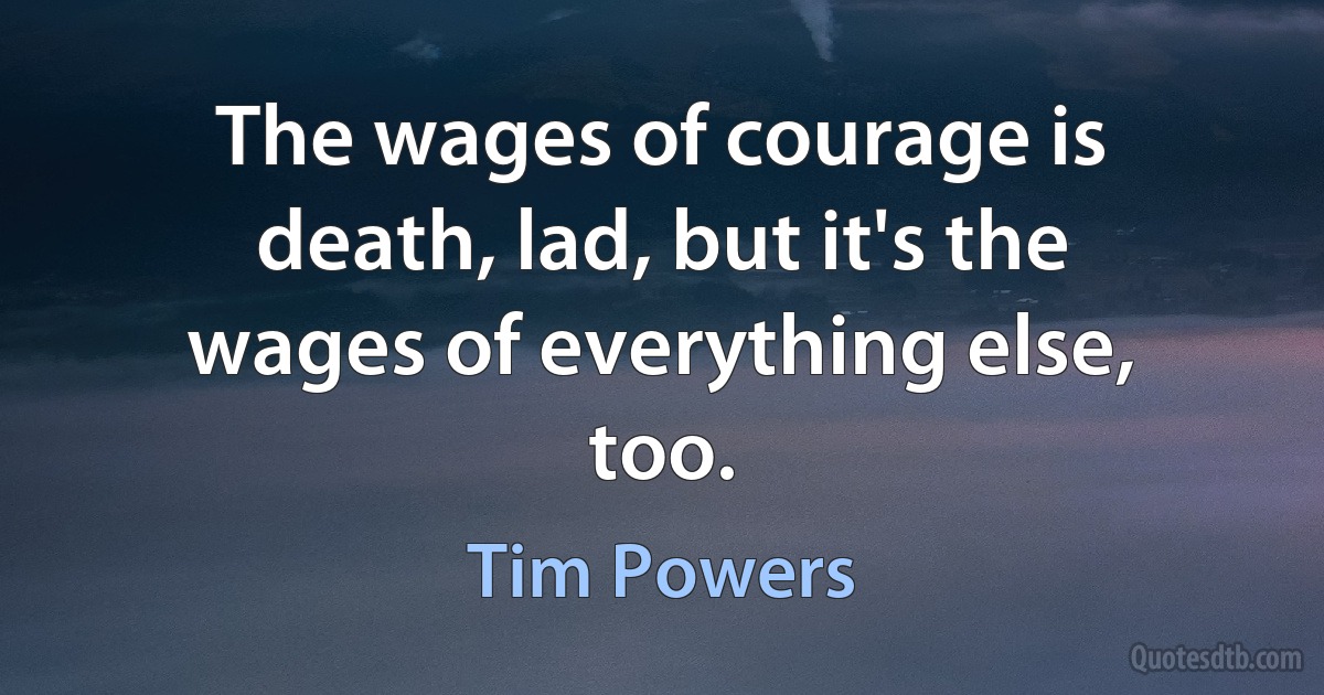 The wages of courage is death, lad, but it's the wages of everything else, too. (Tim Powers)