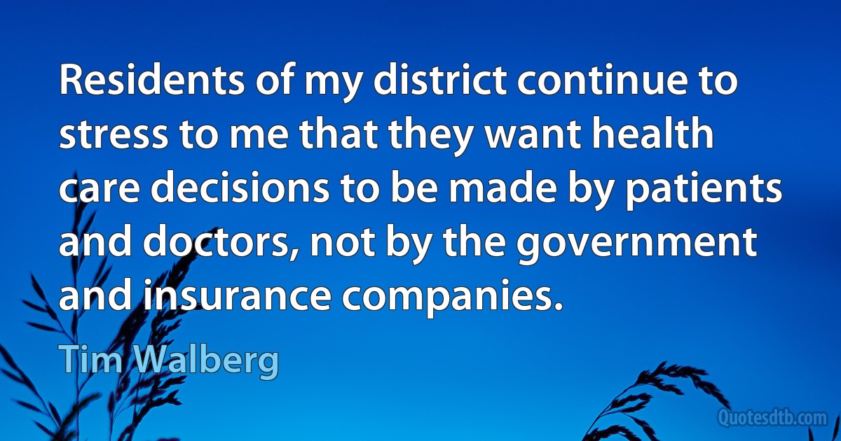 Residents of my district continue to stress to me that they want health care decisions to be made by patients and doctors, not by the government and insurance companies. (Tim Walberg)