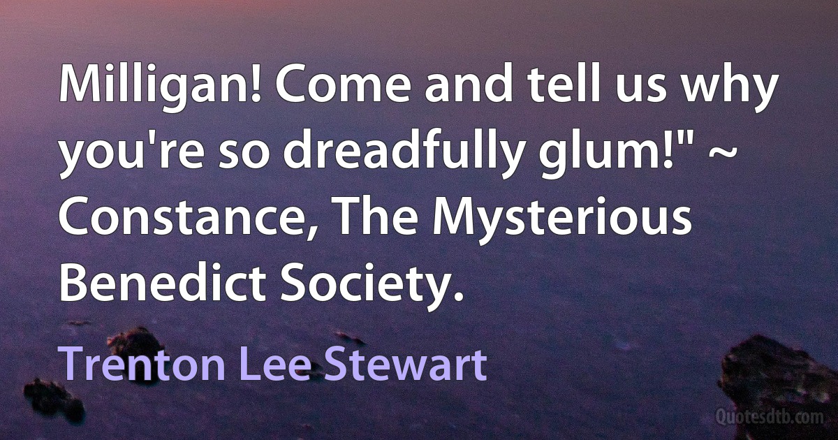 Milligan! Come and tell us why you're so dreadfully glum!" ~ Constance, The Mysterious Benedict Society. (Trenton Lee Stewart)