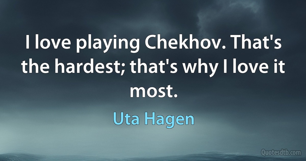 I love playing Chekhov. That's the hardest; that's why I love it most. (Uta Hagen)