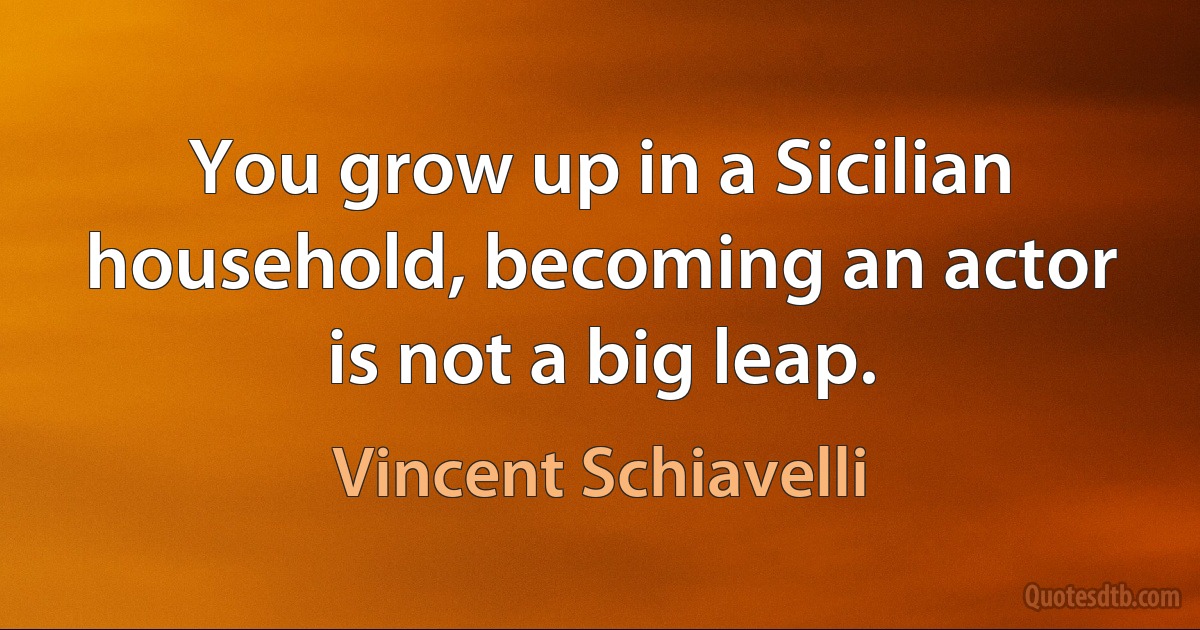 You grow up in a Sicilian household, becoming an actor is not a big leap. (Vincent Schiavelli)