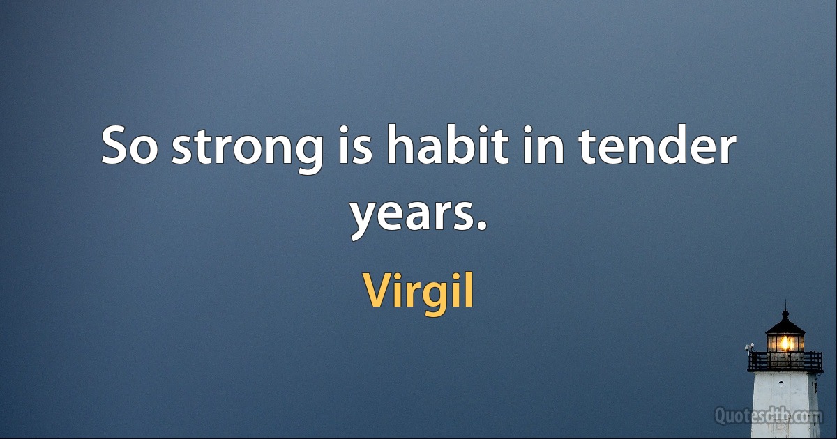 So strong is habit in tender years. (Virgil)