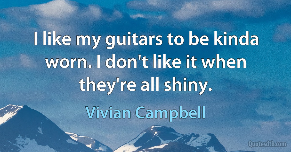 I like my guitars to be kinda worn. I don't like it when they're all shiny. (Vivian Campbell)