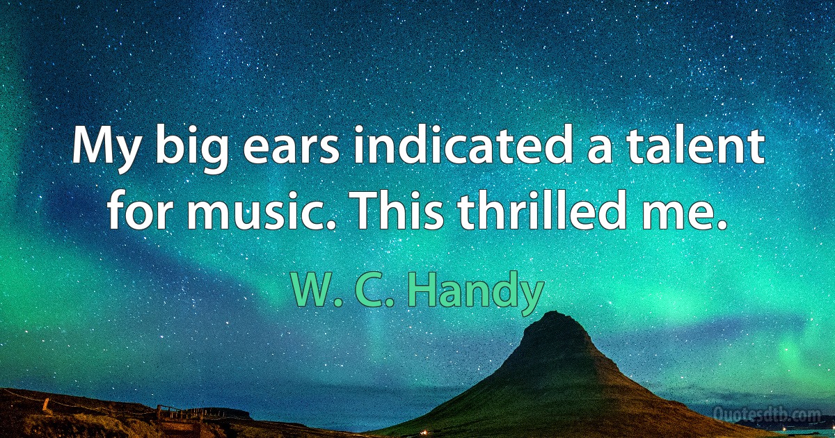 My big ears indicated a talent for music. This thrilled me. (W. C. Handy)