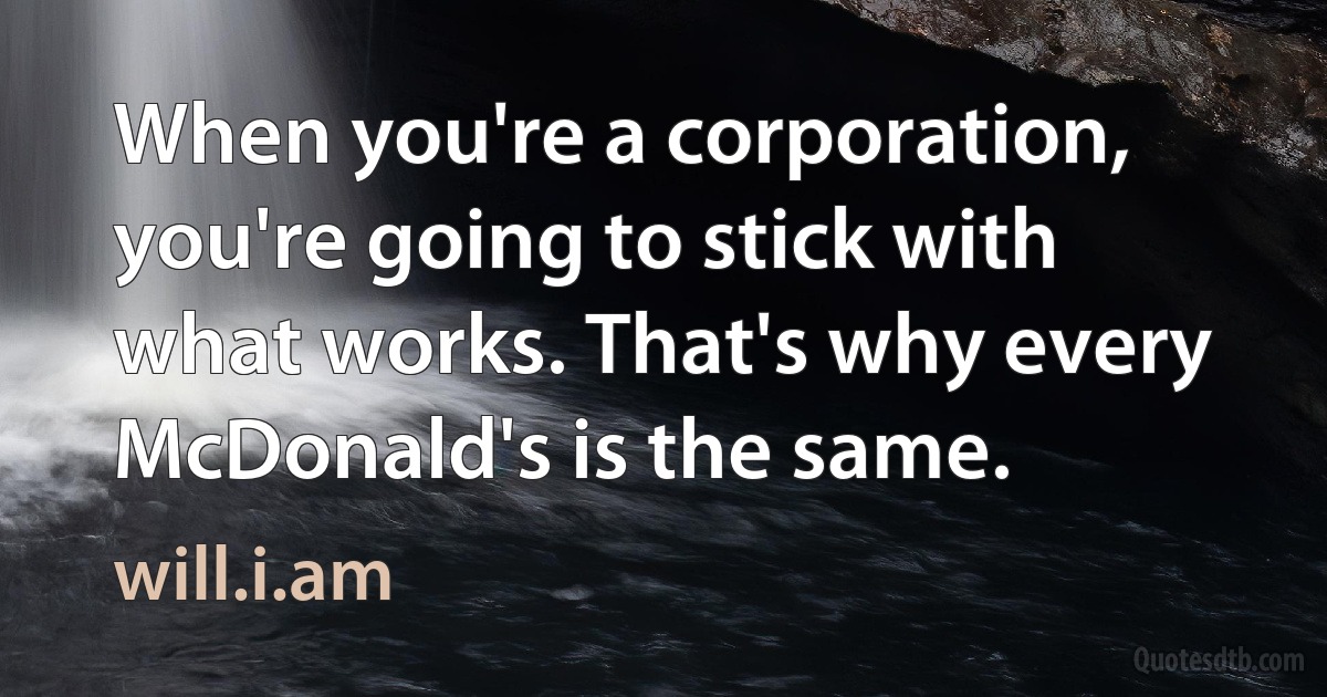 When you're a corporation, you're going to stick with what works. That's why every McDonald's is the same. (will.i.am)